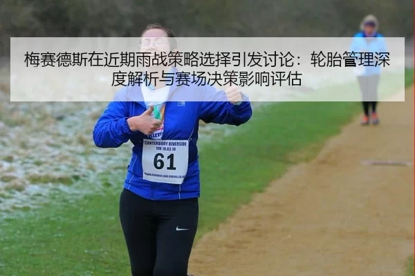 梅赛德斯在近期雨战策略选择引发讨论：轮胎管理深度解析与赛场决策影响评估